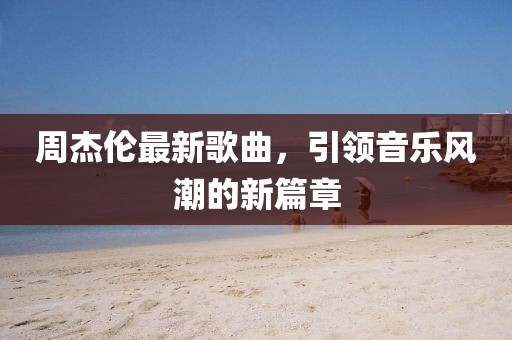 周杰伦最新歌曲，引领音乐风潮的新篇章