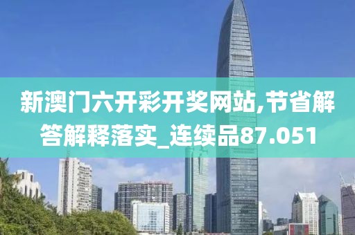 新澳门六开彩开奖网站,节省解答解释落实_连续品87.051