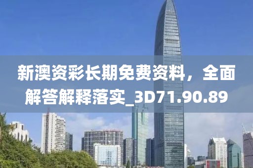 新澳资彩长期免费资料，全面解答解释落实_3D71.90.89