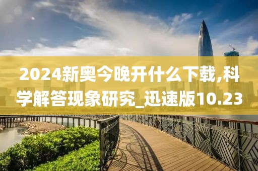 2024新奥今晚开什么下载,科学解答现象研究_迅速版10.23
