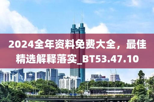 2024全年资料免费大全，最佳精选解释落实_BT53.47.10