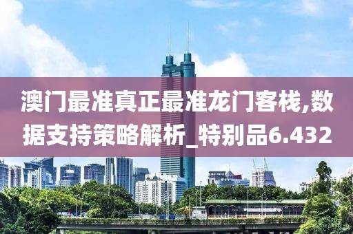 澳门最准真正最准龙门客栈,数据支持策略解析_特别品6.432