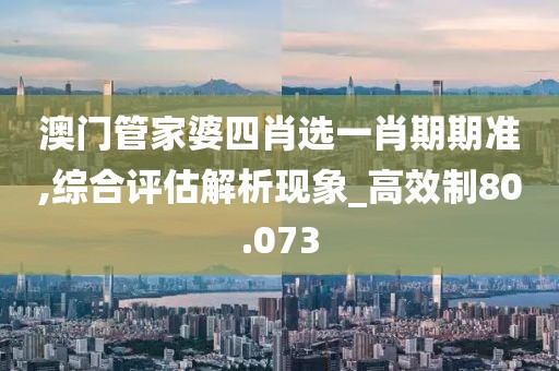 澳门管家婆四肖选一肖期期准,综合评估解析现象_高效制80.073