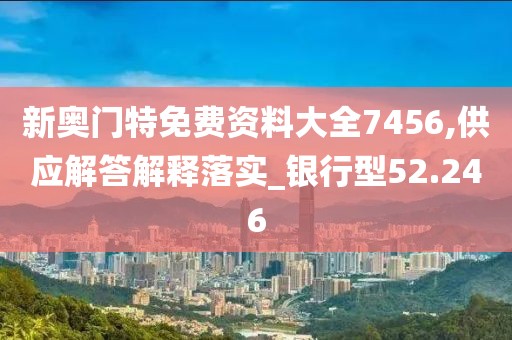 新奥门特免费资料大全7456,供应解答解释落实_银行型52.246
