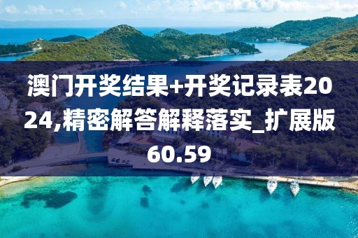 澳门开奖结果+开奖记录表2024,精密解答解释落实_扩展版60.59