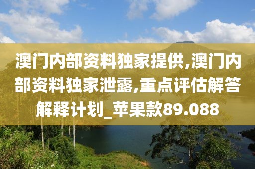 澳门内部资料独家提供,澳门内部资料独家泄露,重点评估解答解释计划_苹果款89.088