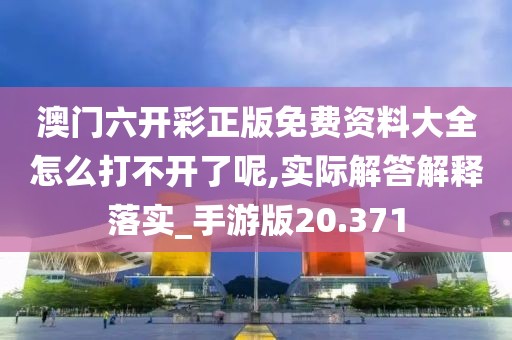 澳门六开彩正版免费资料大全怎么打不开了呢,实际解答解释落实_手游版20.371