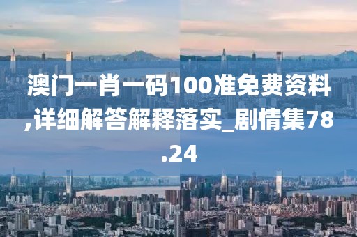 澳门一肖一码100准免费资料,详细解答解释落实_剧情集78.24