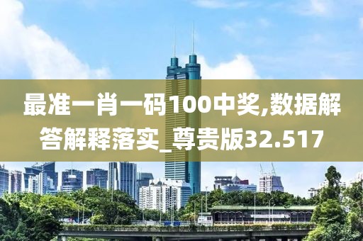 最准一肖一码100中奖,数据解答解释落实_尊贵版32.517
