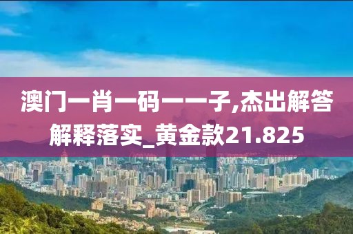 澳门一肖一码一一子,杰出解答解释落实_黄金款21.825