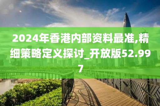 2024年香港内部资料最准,精细策略定义探讨_开放版52.997