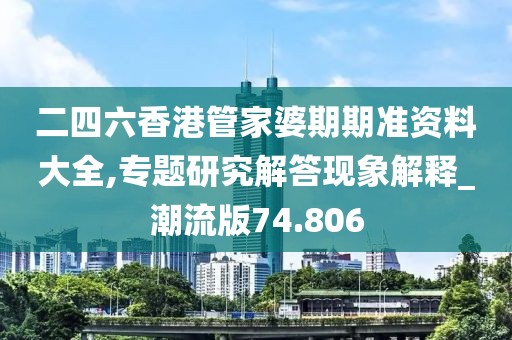 二四六香港管家婆期期准资料大全,专题研究解答现象解释_潮流版74.806