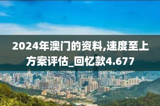 2024年澳门的资料,速度至上方案评估_回忆款4.677