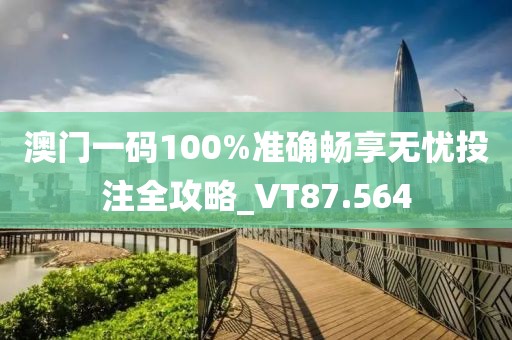 澳门一码100%准确畅享无忧投注全攻略_VT87.564
