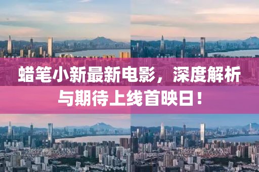 蜡笔小新最新电影，深度解析与期待上线首映日！