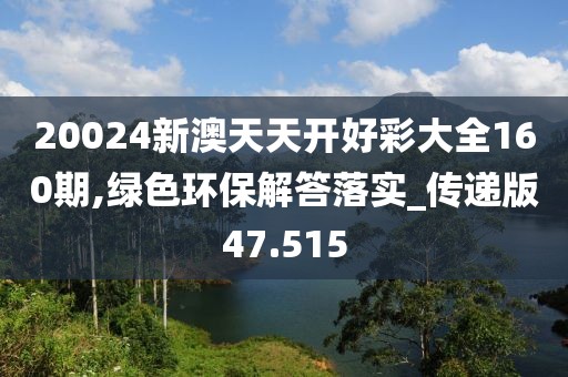 20024新澳天天开好彩大全160期,绿色环保解答落实_传递版47.515
