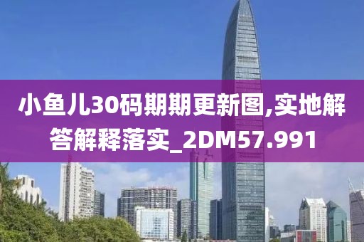 小鱼儿30码期期更新图,实地解答解释落实_2DM57.991