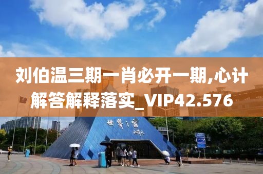 刘伯温三期一肖必开一期,心计解答解释落实_VIP42.576