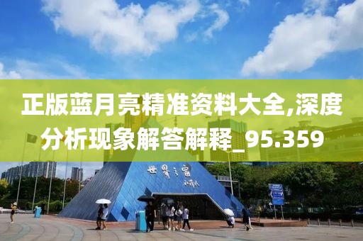 正版蓝月亮精准资料大全,深度分析现象解答解释_95.359