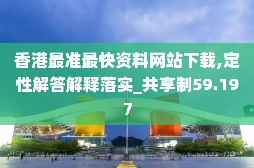香港最准最快资料网站下载,定性解答解释落实_共享制59.197