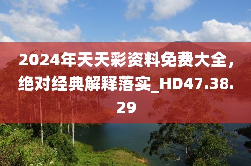 2024年天天彩资料免费大全，绝对经典解释落实_HD47.38.29
