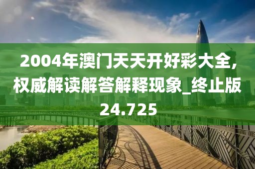 2004年澳门天天开好彩大全,权威解读解答解释现象_终止版24.725