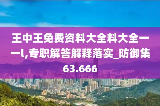 王中王免费资料大全料大全一一l,专职解答解释落实_防御集63.666