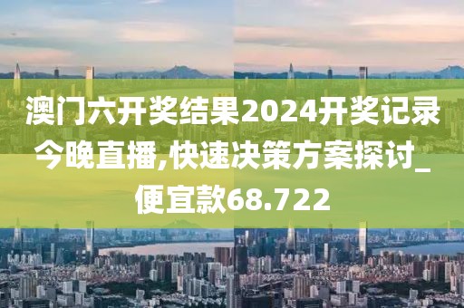 澳门六开奖结果2024开奖记录今晚直播,快速决策方案探讨_便宜款68.722