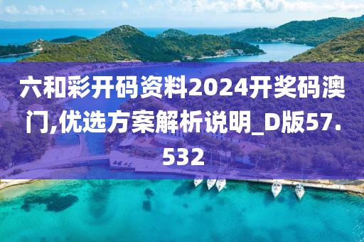 六和彩开码资料2024开奖码澳门,优选方案解析说明_D版57.532
