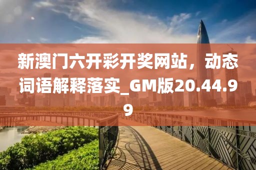 新澳门六开彩开奖网站，动态词语解释落实_GM版20.44.99