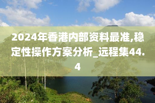 2024年香港内部资料最准,稳定性操作方案分析_远程集44.4