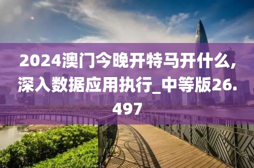 2024澳门今晚开特马开什么,深入数据应用执行_中等版26.497