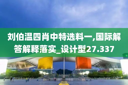 刘伯温四肖中特选料一,国际解答解释落实_设计型27.337