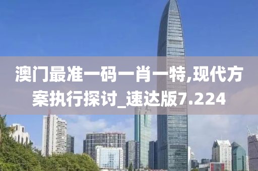 澳门最准一码一肖一特,现代方案执行探讨_速达版7.224