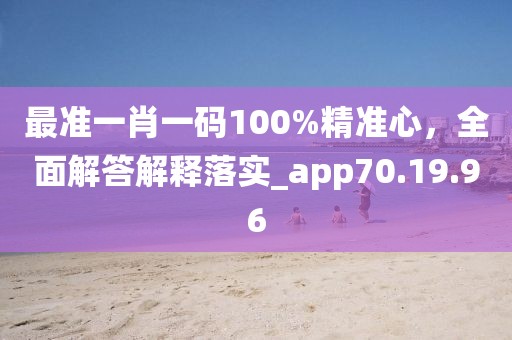 最准一肖一码100%精准心，全面解答解释落实_app70.19.96