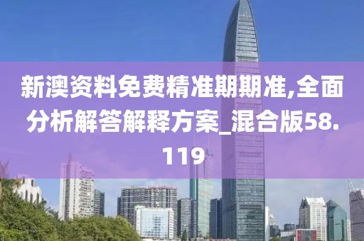新澳资料免费精准期期准,全面分析解答解释方案_混合版58.119