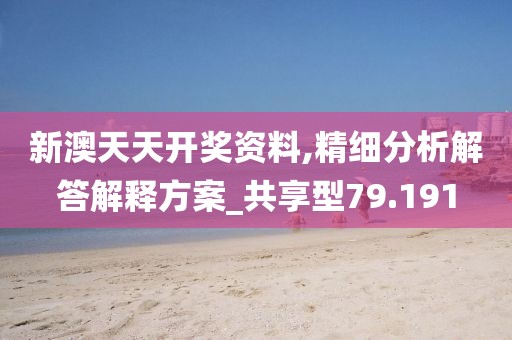 新澳天天开奖资料,精细分析解答解释方案_共享型79.191