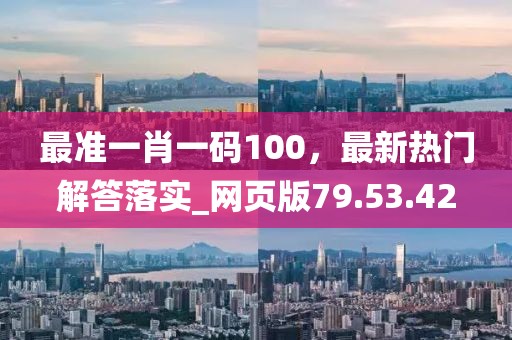 最准一肖一码100，最新热门解答落实_网页版79.53.42