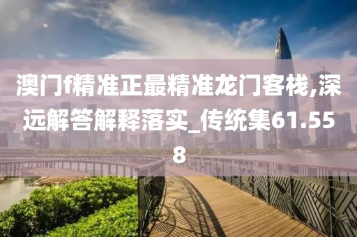 澳门f精准正最精准龙门客栈,深远解答解释落实_传统集61.558