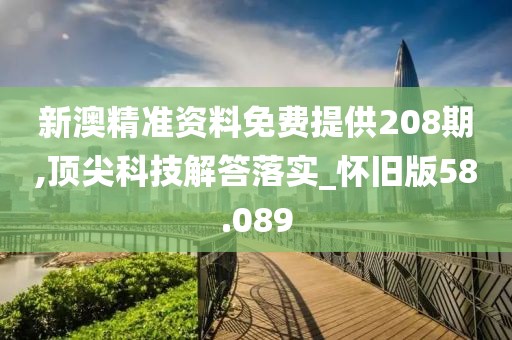 新澳精准资料免费提供208期,顶尖科技解答落实_怀旧版58.089