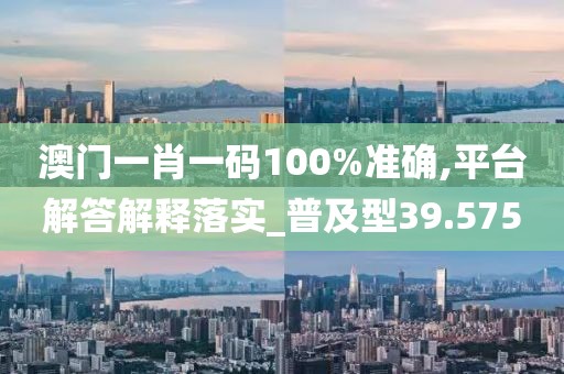 澳门一肖一码100%准确,平台解答解释落实_普及型39.575