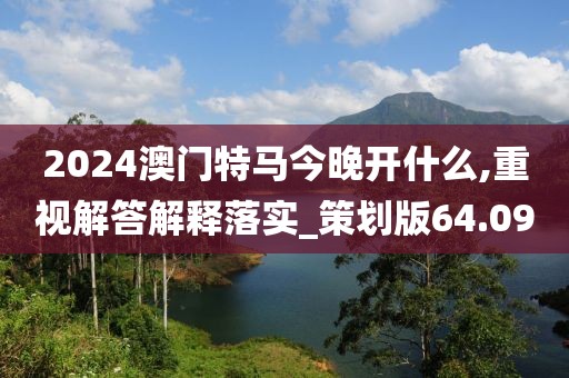 2024澳门特马今晚开什么,重视解答解释落实_策划版64.09
