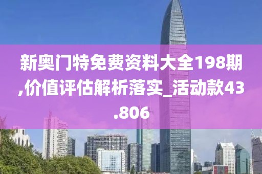 新奥门特免费资料大全198期,价值评估解析落实_活动款43.806