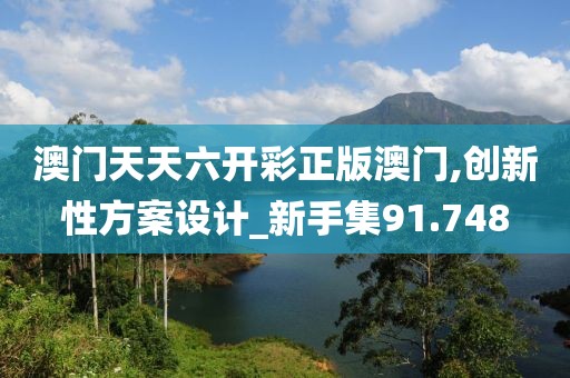 澳门天天六开彩正版澳门,创新性方案设计_新手集91.748