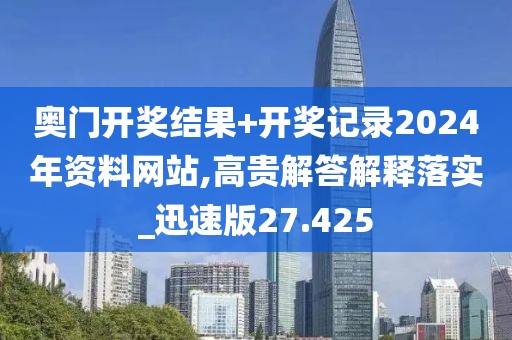 奥门开奖结果+开奖记录2024年资料网站,高贵解答解释落实_迅速版27.425