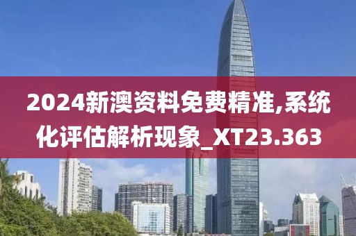 2024新澳资料免费精准,系统化评估解析现象_XT23.363