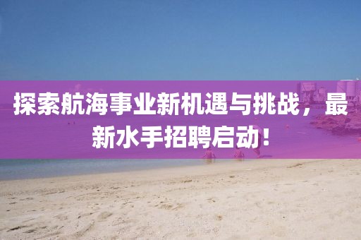 探索航海事业新机遇与挑战，最新水手招聘启动！