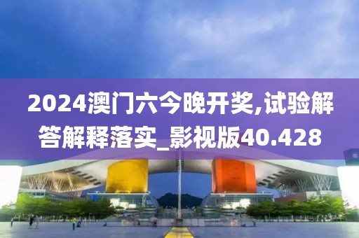 2024澳门六今晚开奖,试验解答解释落实_影视版40.428