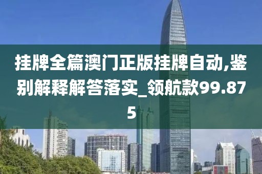 挂牌全篇澳门正版挂牌自动,鉴别解释解答落实_领航款99.875