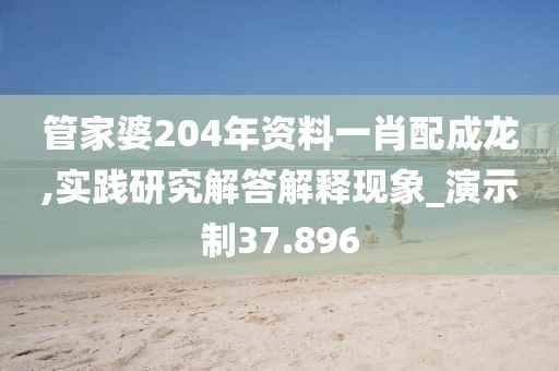 管家婆204年资料一肖配成龙,实践研究解答解释现象_演示制37.896